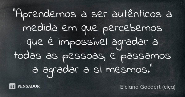 "Aprendemos a ser autênticos a medida em que percebemos que é impossível agradar a todas as pessoas, e passamos a agradar a si mesmos."... Frase de Elciana Goedert (Ciça).