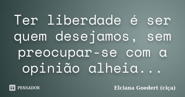 Ter liberdade é ser quem desejamos, sem preocupar-se com a opinião alheia...... Frase de Elciana Goedert (Ciça).