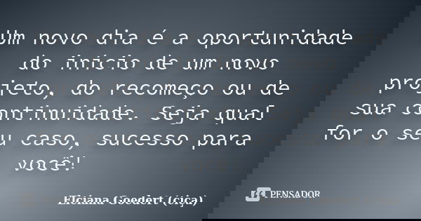 Um novo dia é a oportunidade do início de um novo projeto, do recomeço ou de sua continuidade. Seja qual for o seu caso, sucesso para você!... Frase de Elciana Goedert (Ciça).
