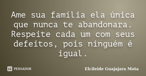 Ame sua família ela única que nunca te abandonara. Respeite cada um com seus defeitos, pois ninguém é igual.... Frase de Elcileide Guajajara Mota.
