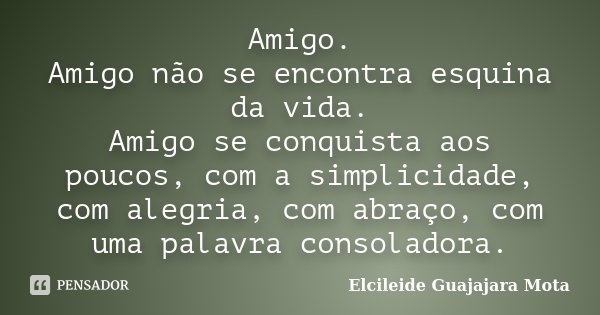 Amigo. Amigo não se encontra esquina da vida. Amigo se conquista aos poucos, com a simplicidade, com alegria, com abraço, com uma palavra consoladora.... Frase de Elcileide Guajajara Mota.
