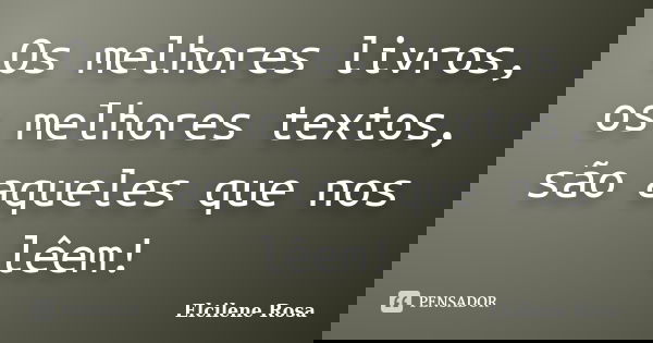 Os melhores livros, os melhores textos, são aqueles que nos lêem!... Frase de Elcilene Rosa.