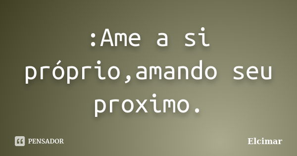 :Ame a si próprio,amando seu proximo.... Frase de Elcimar.