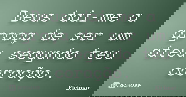 Deus dai-me a graça de ser um ateu segundo teu coração.... Frase de Elcimar.