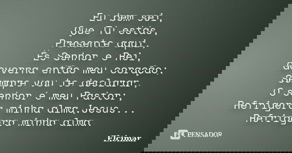 Eu bem sei, Que Tú estás, Presente aqui, És Senhor e Rei, Governa então meu coração; Sempre vou te declarar, O senhor é meu Pastor; Refrigera minha alma,Jesus..... Frase de Elcimar.