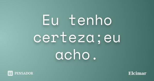 Eu tenho certeza;eu acho.... Frase de Elcimar.