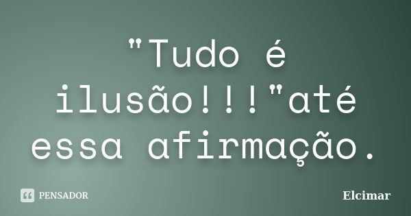 "Tudo é ilusão!!!"até essa afirmação.... Frase de Elcimar.