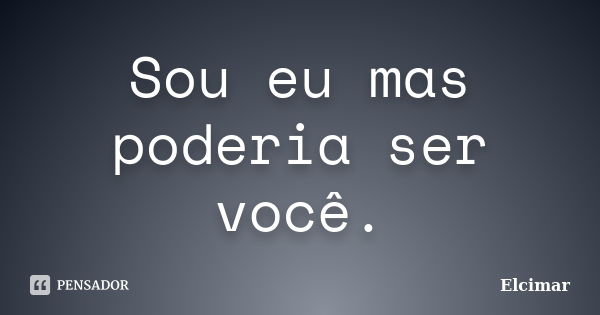 Sou eu mas poderia ser você.... Frase de Elcimar.