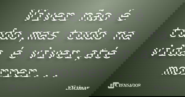 Viver não é tudo,mas tudo na vida é viver,até morrer...... Frase de Elcimar.