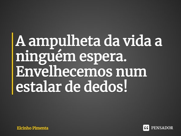 ⁠A ampulheta da vida a ninguém espera. Envelhecemos num estalar de dedos!... Frase de Elcinho Pimenta.