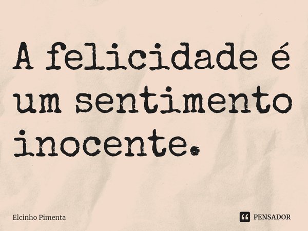 ⁠A felicidade é um sentimento inocente.... Frase de Elcinho Pimenta.