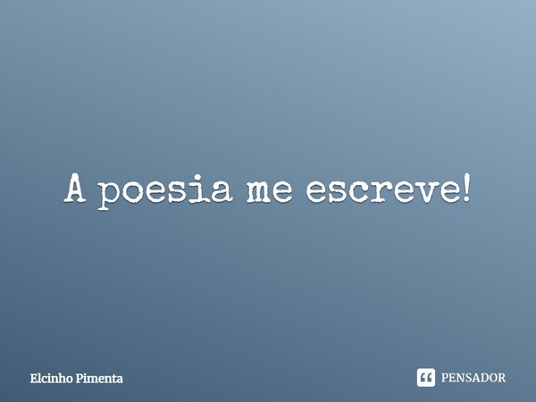 ⁠A poesia me escreve!... Frase de Elcinho Pimenta.