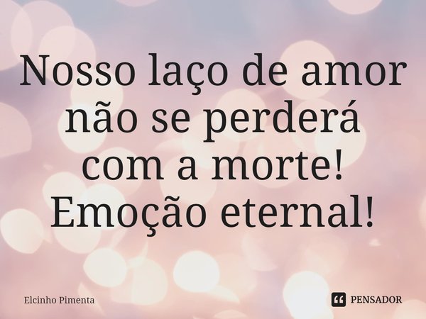 ⁠Nosso laço de amor não se perderá com a morte! Emoção eternal!... Frase de Elcinho Pimenta.