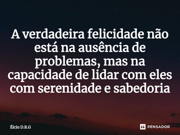 ⁠A verdadeira felicidade não está na ausência de problemas, mas na capacidade de lidar com eles com serenidade e sabedoria... Frase de Élcio D.R.G.