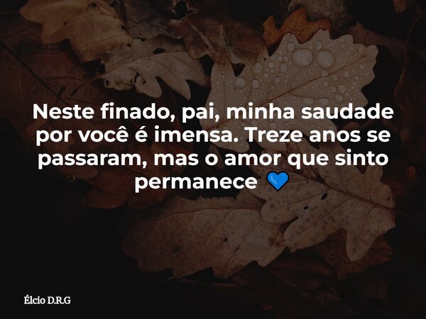Neste finado, pai, minha saudade por você é imensa. Treze anos se passaram, mas o amor que sinto permanece 💙... Frase de Élcio D.R.G.