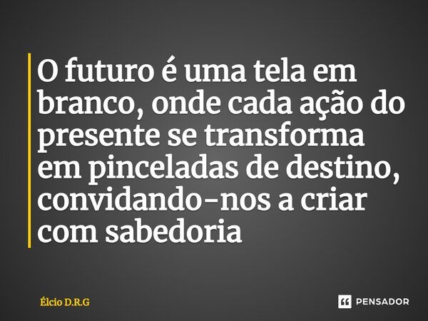 ⁠O futuro é uma tela em branco, onde cada ação do presente se transforma em pinceladas de destino, convidando-nos a criar com sabedoria... Frase de Élcio D.R.G.