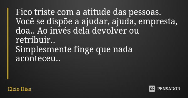 Fico triste com a atitude das pessoas.
Você se dispõe a ajudar, ajuda, empresta, doa.. Ao invés dela devolver ou retribuir..
Simplesmente finge que nada acontec... Frase de Elcio Dias.