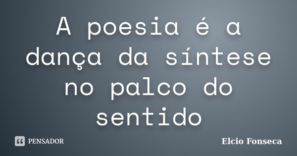A poesia é a dança da síntese no palco do sentido... Frase de Elcio Fonseca.