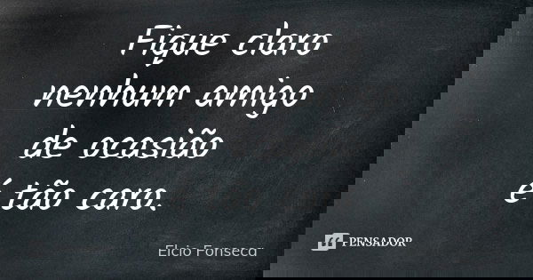 Fique claro / nenhum amigo / de ocasião / é tão caro.... Frase de Elcio Fonseca.