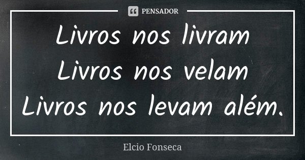Livros nos livram / Livros nos velam / Livros nos levam além.... Frase de Elcio Fonseca.