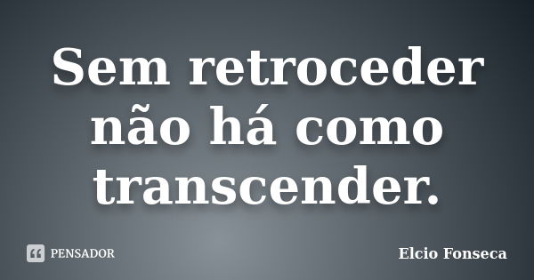 Sem retroceder / não há como transcender.... Frase de Elcio Fonseca.