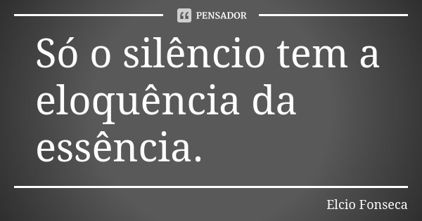 Só o silêncio tem a eloquência da essência.... Frase de Elcio Fonseca.