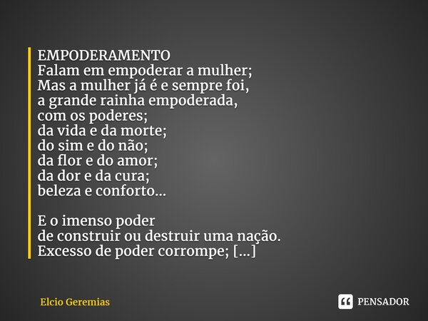 EMPODERAMENTO Falam em empoderar a mulher; Mas a mulher já é e sempre foi, a grande rainha empoderada, com os poderes; da vida e da morte; do sim e do não; da f... Frase de Elcio Geremias.