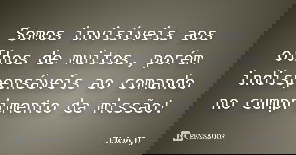 Somos invisíveis aos olhos de muitos, porém indispensáveis ao comando no cumprimento da missão!... Frase de Elcio JL.