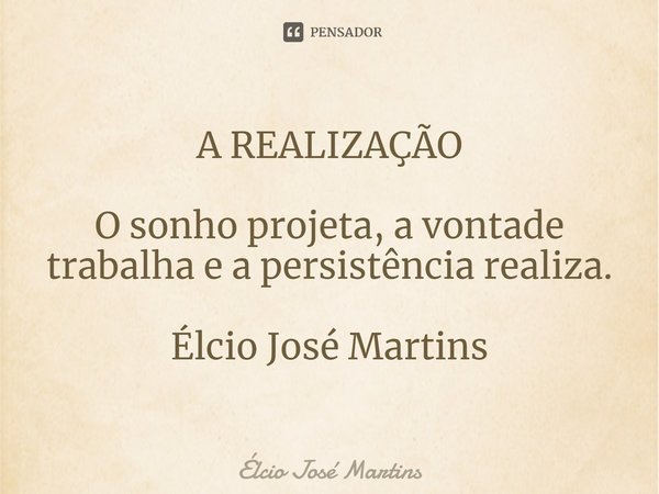 ⁠A REALIZAÇÃO O sonho projeta, a vontade trabalha e a persistência realiza. Élcio José Martins... Frase de Elcio Jose Martins.