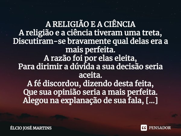 ⁠A RELIGIÃO E A CIÊNCIA
A religião e a ciência tiveram uma treta,
Discutiram-se bravamente qual delas era a mais perfeita.
A razão foi por elas eleita,
Para dir... Frase de Elcio Jose Martins.