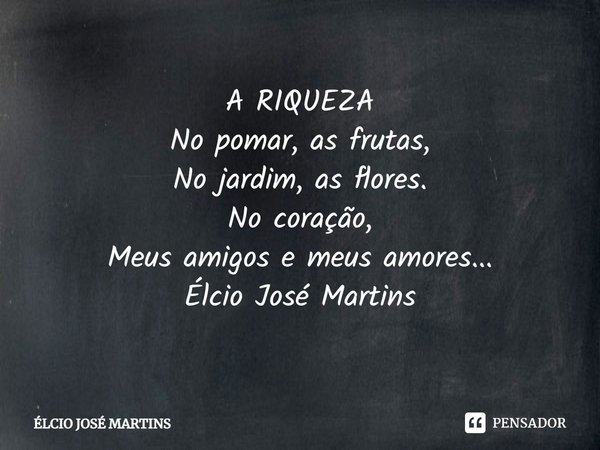 ⁠A RIQUEZA
No pomar, as frutas,
No jardim, as flores.
No coração,
Meus amigos e meus amores...
Élcio José Martins... Frase de Elcio Jose Martins.