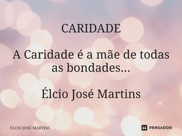 ⁠CARIDADE A Caridade é a mãe de todas as bondades... Élcio José Martins... Frase de Elcio Jose Martins.