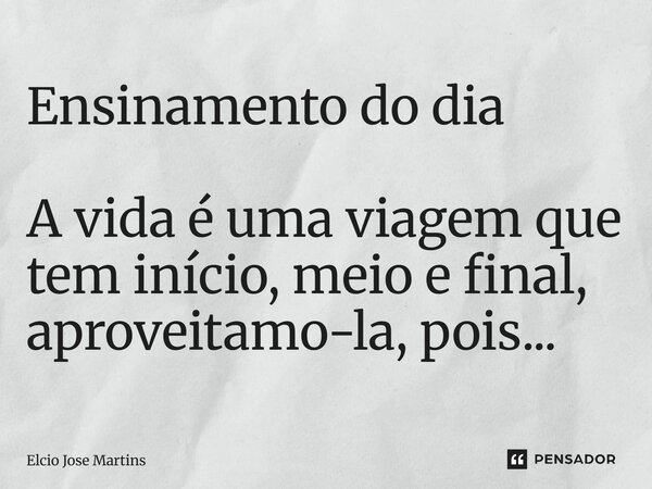 Ensinamento do dia A vida é uma viagem que tem início, meio e final, aproveitamo-la, pois...... Frase de Elcio Jose Martins.