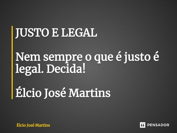 ⁠JUSTO E LEGAL Nem sempre o que é justo é legal. Decida! Élcio José Martins... Frase de Elcio Jose Martins.