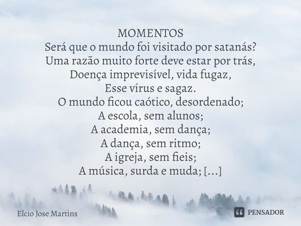 ⁠MOMENTOS
Será que o mundo foi visitado por satanás?
Uma razão muito forte deve estar por trás,
Doença imprevisível, vida fugaz,
Esse vírus e sagaz.
O mundo fic... Frase de Elcio Jose Martins.