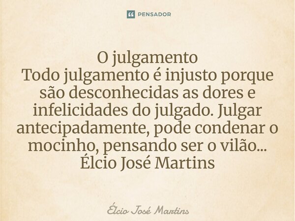 ⁠O julgamento Todo julgamento é injusto porque são desconhecidas as dores e infelicidades do julgado. Julgar antecipadamente, pode condenar o mocinho, pensando ... Frase de Elcio Jose Martins.