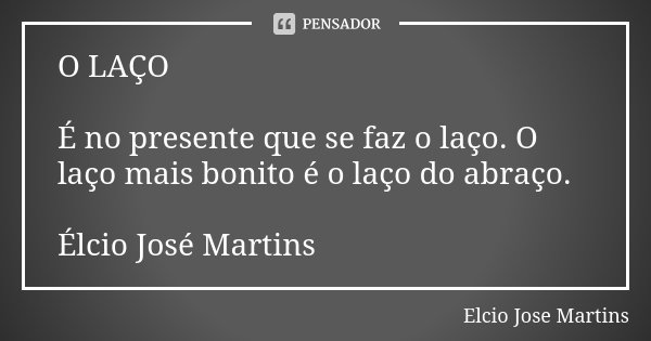 O LAÇO É no presente que se faz o laço. O laço mais bonito é o laço do abraço. Élcio José Martins... Frase de Elcio Jose Martins.