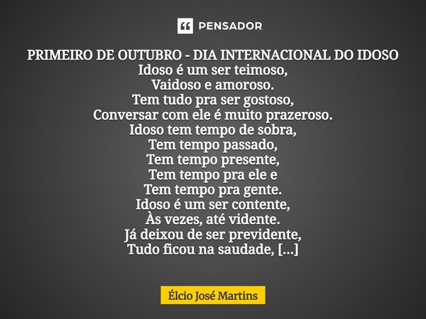 ⁠PRIMEIRO DE OUTUBRO - DIA INTERNACIONAL DO IDOSO Idoso é um ser teimoso, Vaidoso e amoroso. Tem tudo pra ser gostoso, Conversar com ele é muito prazeroso. Idos... Frase de Elcio Jose Martins.