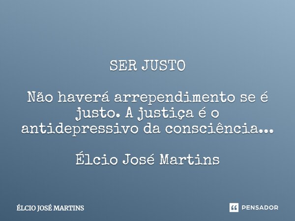 ⁠ SER JUSTO Não haverá arrependimento se é justo. A justiça é o antidepressivo da consciência... Élcio José Martins... Frase de Elcio Jose Martins.