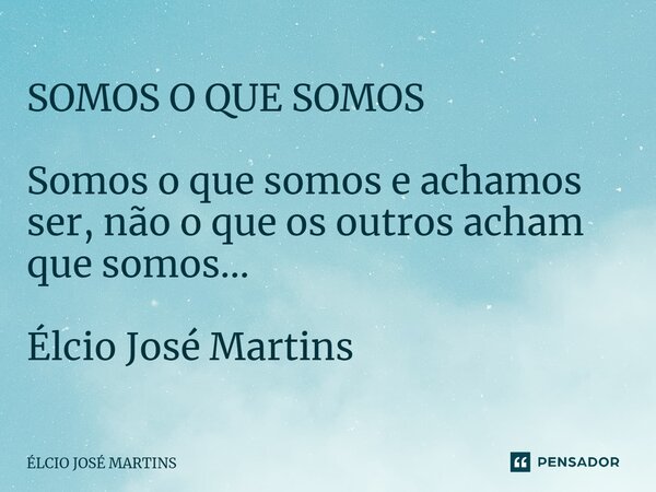 ⁠SOMOS O QUE SOMOS Somos o que somos e achamos ser, não o que os outros acham que somos... Élcio José Martins... Frase de Elcio Jose Martins.