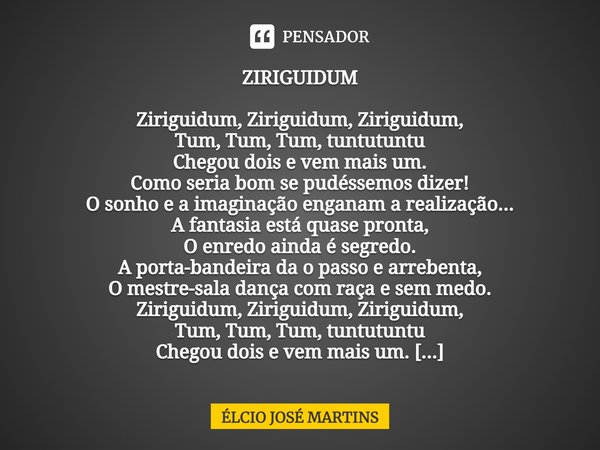 ⁠ZIRIGUIDUM Ziriguidum, Ziriguidum, Ziriguidum,
Tum, Tum, Tum, tuntutuntu
Chegou dois e vem mais um.
Como seria bom se pudéssemos dizer!
O sonho e a imaginação ... Frase de Elcio Jose Martins.