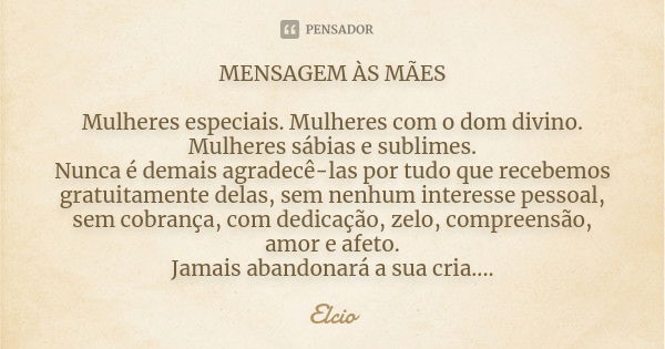 MENSAGEM ÀS MÃES Mulheres especiais. Mulheres com o dom divino. Mulheres sábias e sublimes. Nunca é demais agradecê-las por tudo que recebemos gratuitamente del... Frase de elcio.