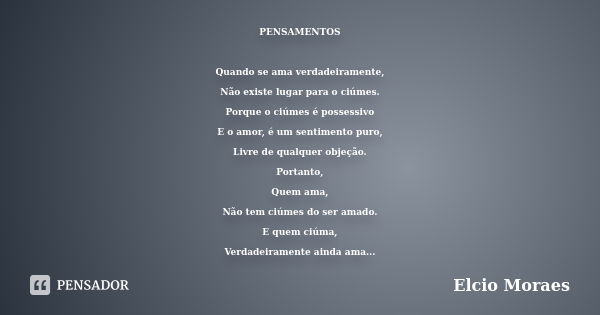 PENSAMENTOS Quando se ama verdadeiramente, Não existe lugar para o ciúmes. Porque o ciúmes é possessivo E o amor, é um sentimento puro, Livre de qualquer objeçã... Frase de elcio moraes.