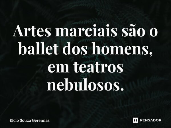 ⁠Artes marciais são o ballet dos homens, em teatros nebulosos.... Frase de Elcio Souza Geremias.