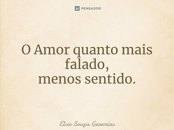⁠O Amor quanto mais falado, menos sentido.... Frase de Elcio Souza Geremias.