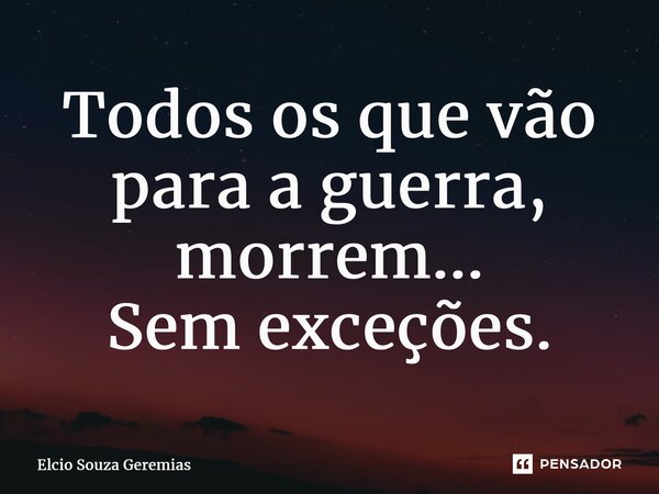 ⁠Todos os que vão para a guerra, morrem... Sem exceções.... Frase de Elcio Souza Geremias.