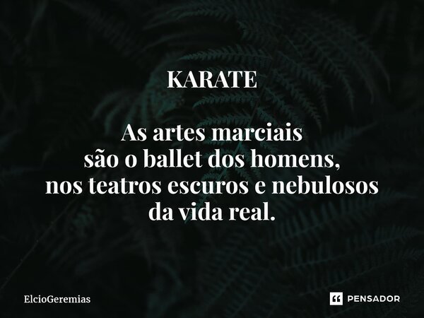 ⁠KARATE As artes marciais são o ballet dos homens, nos teatros escuros e nebulosos da vida real.... Frase de ElcioGeremias.