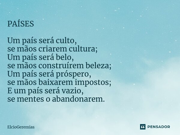 PAÍSES⁠ Um país será culto, se mãos criarem cultura; Um país será belo, se mãos construírem beleza; Um país será próspero, se mãos baixarem impostos; E um país ... Frase de ElcioGeremias.