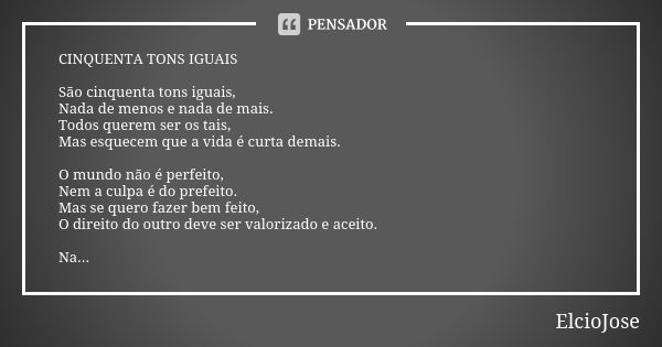 CINQUENTA TONS IGUAIS São cinquenta tons iguais, Nada de menos e nada de mais. Todos querem ser os tais, Mas esquecem que a vida é curta demais. O mundo não é p... Frase de ElcioJosé.