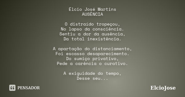 Élcio José Martins AUSÊNCIA O distraído tropeçou, No lapso da consciência. Sentiu a dor da ausência, Da total inexistência. A apartação do distanciamento, Foi e... Frase de ElcioJose.